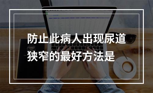 防止此病人出现尿道狭窄的最好方法是