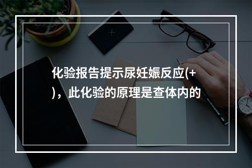 化验报告提示尿妊娠反应(+)，此化验的原理是查体内的