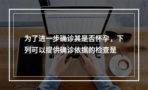 为了进一步确诊其是否怀孕，下列可以提供确诊依据的检查是