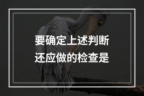 要确定上述判断还应做的检查是