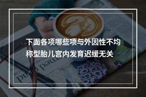 下面各项哪些项与外因性不均称型胎儿宫内发育迟缓无关