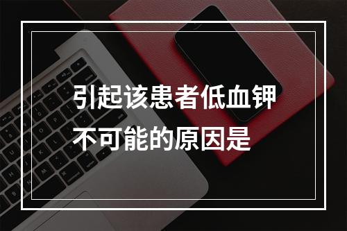 引起该患者低血钾不可能的原因是