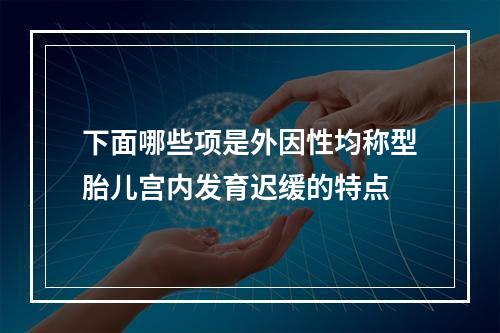 下面哪些项是外因性均称型胎儿宫内发育迟缓的特点