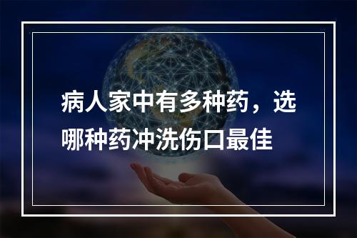 病人家中有多种药，选哪种药冲洗伤口最佳