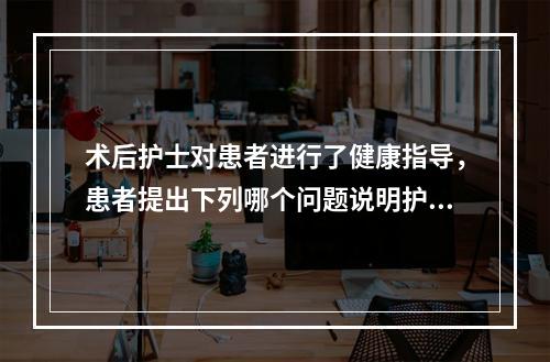 术后护士对患者进行了健康指导，患者提出下列哪个问题说明护士还