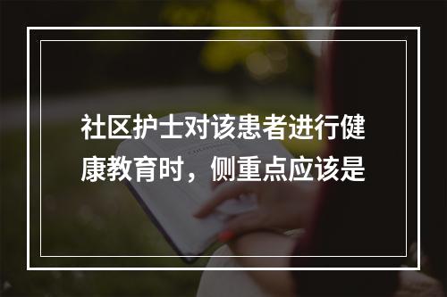 社区护士对该患者进行健康教育时，侧重点应该是