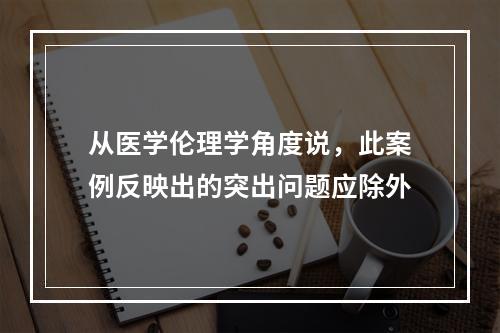 从医学伦理学角度说，此案例反映出的突出问题应除外