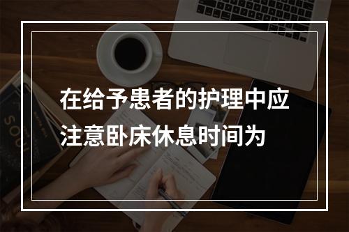 在给予患者的护理中应注意卧床休息时间为