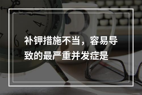 补钾措施不当，容易导致的最严重并发症是