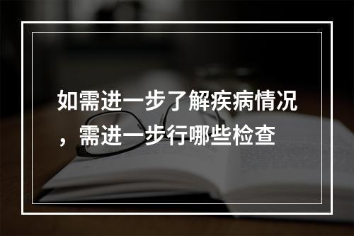 如需进一步了解疾病情况，需进一步行哪些检查