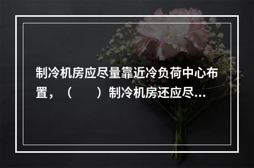 制冷机房应尽量靠近冷负荷中心布置，（　　）制冷机房还应尽量