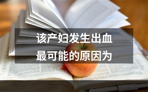 该产妇发生出血最可能的原因为