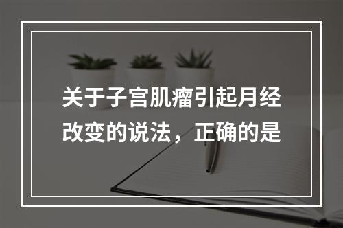 关于子宫肌瘤引起月经改变的说法，正确的是