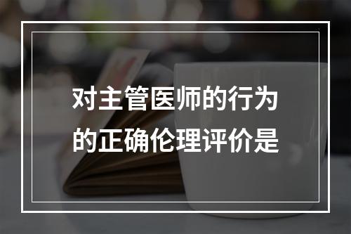 对主管医师的行为的正确伦理评价是