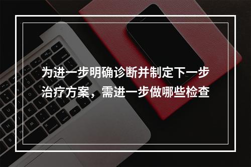 为进一步明确诊断并制定下一步治疗方案，需进一步做哪些检查