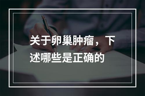 关于卵巢肿瘤，下述哪些是正确的