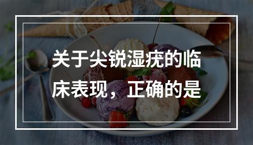 关于尖锐湿疣的临床表现，正确的是