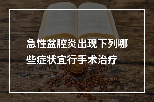 急性盆腔炎出现下列哪些症状宜行手术治疗