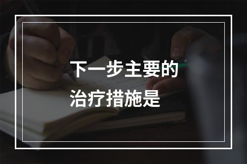 下一步主要的治疗措施是