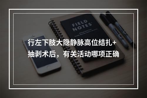 行左下肢大隐静脉高位结扎+抽剥术后，有关活动哪项正确