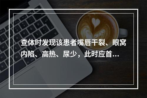 查体时发现该患者嘴唇干裂、眼窝内陷、高热、尿少，此时应首选的