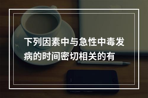 下列因素中与急性中毒发病的时间密切相关的有