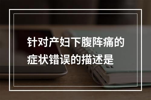 针对产妇下腹阵痛的症状错误的描述是