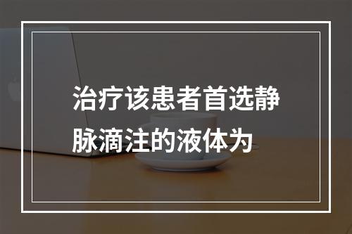 治疗该患者首选静脉滴注的液体为