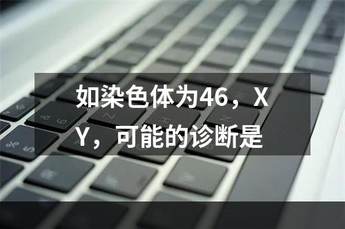 如染色体为46，XY，可能的诊断是