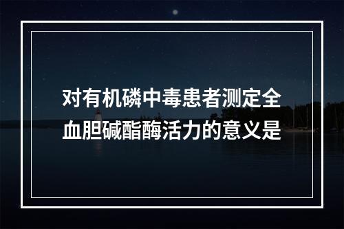 对有机磷中毒患者测定全血胆碱酯酶活力的意义是