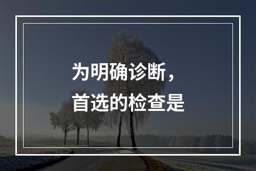 为明确诊断，首选的检查是