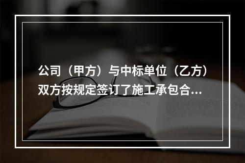 公司（甲方）与中标单位（乙方）双方按规定签订了施工承包合同，