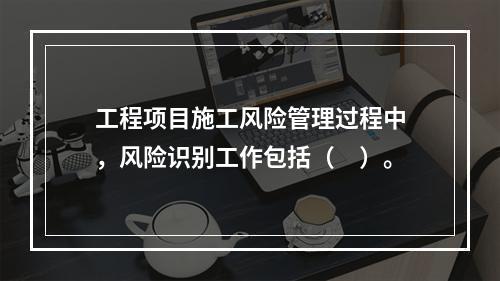 工程项目施工风险管理过程中，风险识别工作包括（　）。