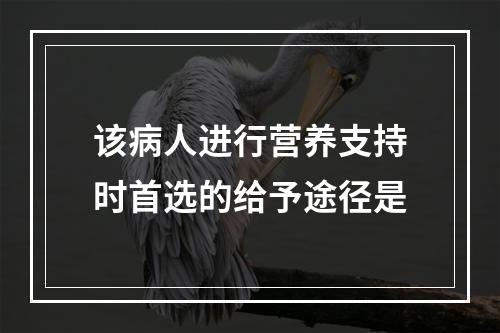 该病人进行营养支持时首选的给予途径是