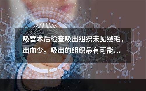 吸宫术后检查吸出组织未见绒毛，出血少。吸出的组织最有可能是