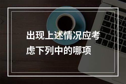 出现上述情况应考虑下列中的哪项