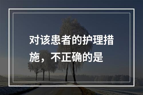 对该患者的护理措施，不正确的是