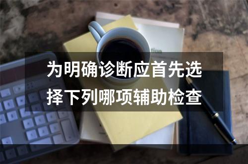 为明确诊断应首先选择下列哪项辅助检查