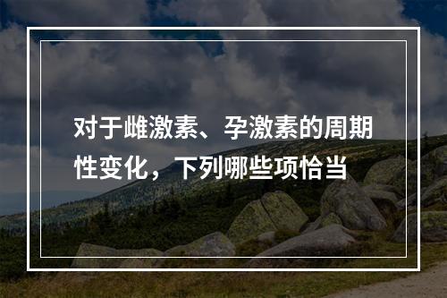 对于雌激素、孕激素的周期性变化，下列哪些项恰当