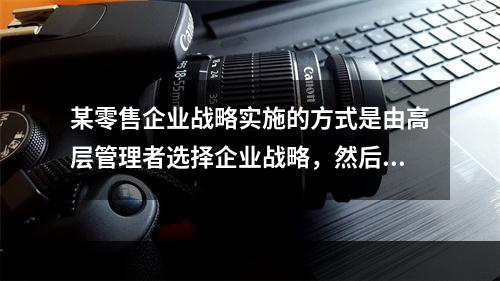 某零售企业战略实施的方式是由高层管理者选择企业战略，然后发布