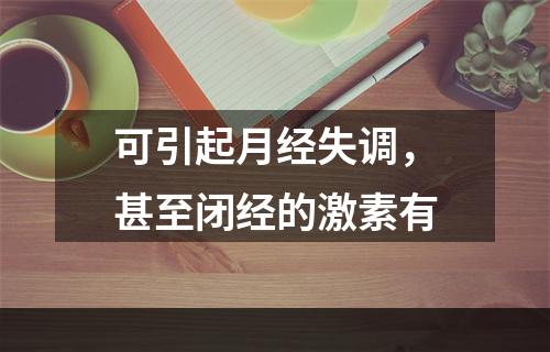 可引起月经失调，甚至闭经的激素有