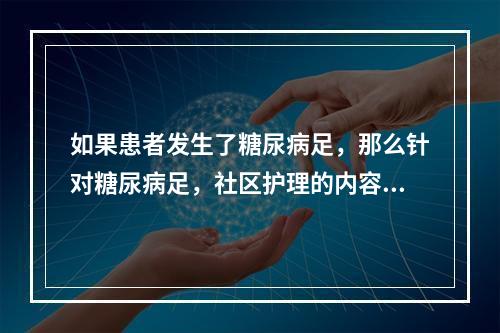 如果患者发生了糖尿病足，那么针对糖尿病足，社区护理的内容正确