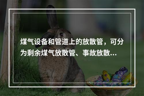 煤气设备和管道上的放散管，可分为剩余煤气放散管、事故放散管和