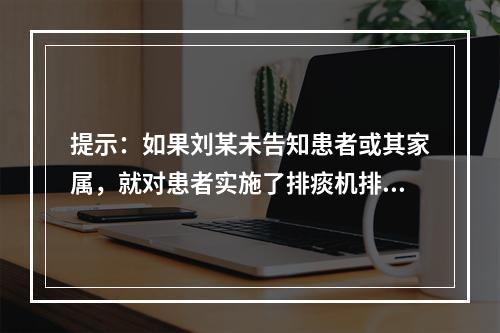 提示：如果刘某未告知患者或其家属，就对患者实施了排痰机排痰操