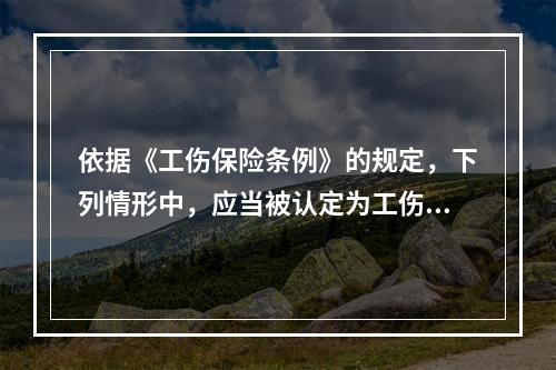 依据《工伤保险条例》的规定，下列情形中，应当被认定为工伤的是