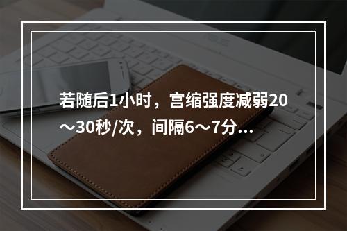 若随后1小时，宫缩强度减弱20～30秒/次，间隔6～7分钟，