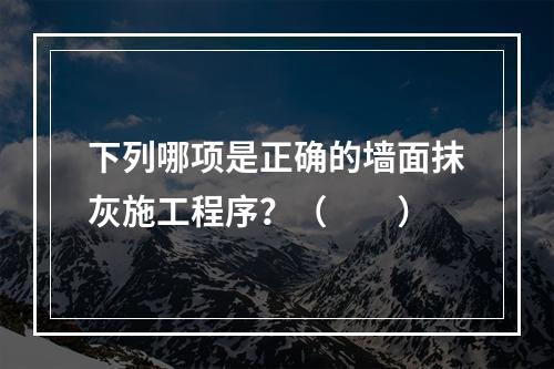 下列哪项是正确的墙面抹灰施工程序？（　　）