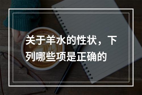 关于羊水的性状，下列哪些项是正确的