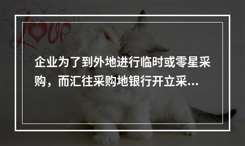 企业为了到外地进行临时或零星采购，而汇往采购地银行开立采购专