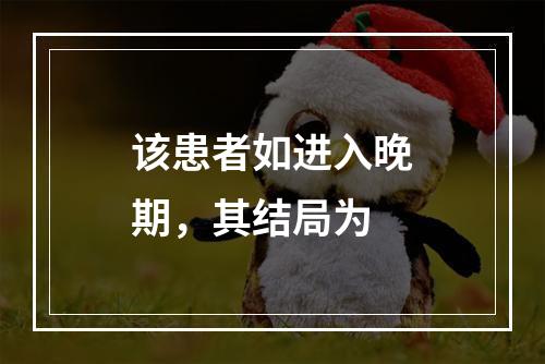 该患者如进入晚期，其结局为